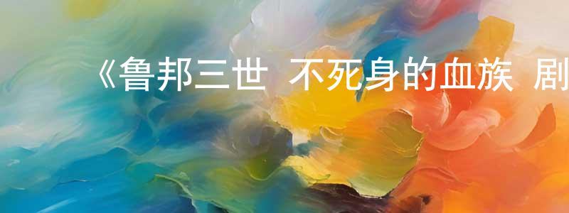 陈伟德的动漫综艺大全,《鲁邦三世 不死身的血族 剧场版》详情介绍_鲁邦三世 不死身的血族 剧场版PV在线观看_鲁邦三世 不死身的血族 剧场版迅雷下载_动漫剧场